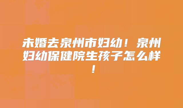 未婚去泉州市妇幼!泉州妇幼保健院生孩子怎么样!