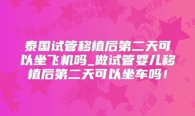 泰国试管移植后第二天可以坐飞机吗_做试管婴儿移植后第二天可以坐车吗!