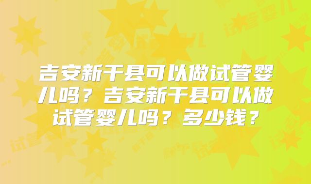 吉安新干县可以做试管婴儿吗？吉安新干县可以做试管婴儿吗？多少钱？