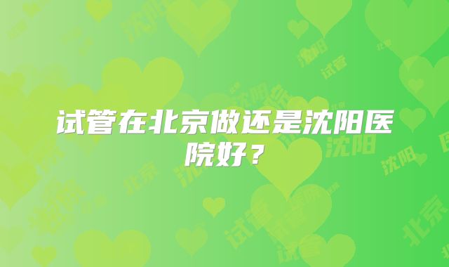 试管在北京做还是沈阳医院好？