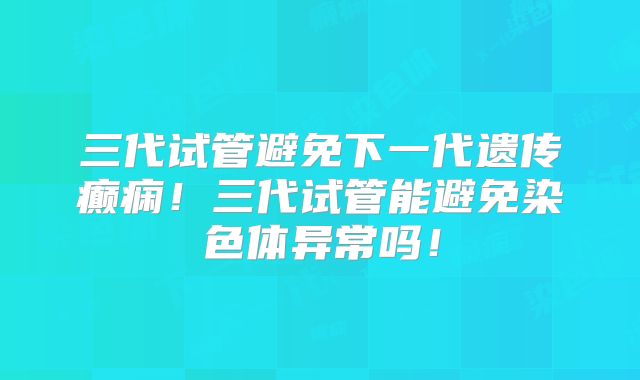 三代试管避免下一代遗传癫痫!三代试管能避免染色体异常吗!