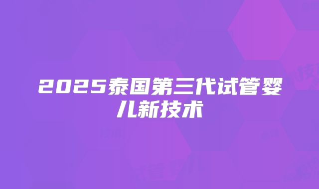 2025泰国第三代试管婴儿新技术