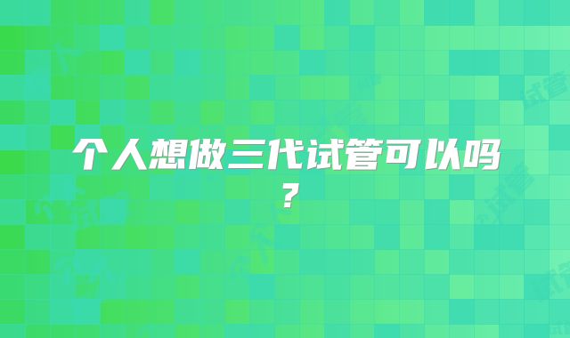 个人想做三代试管可以吗？