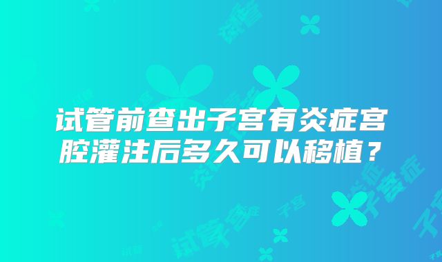 试管前查出子宫有炎症宫腔灌注后多久可以移植?