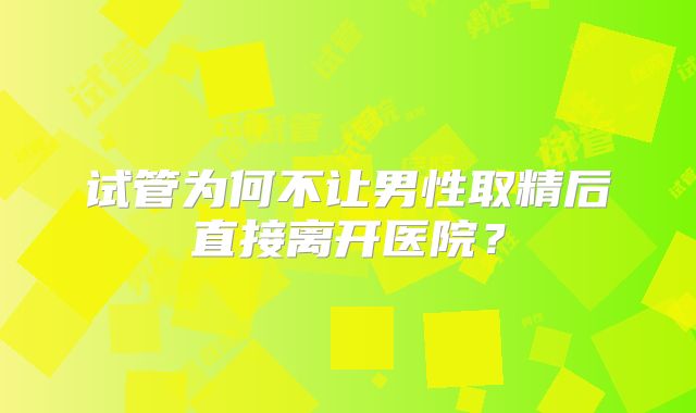 试管为何不让男性取精后直接离开医院?