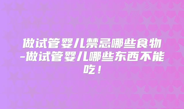 做试管婴儿禁忌哪些食物-做试管婴儿哪些东西不能吃!