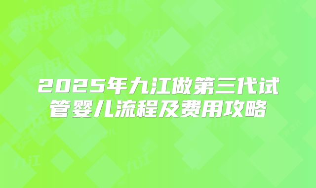 2025年九江做第三代试管婴儿流程及费用攻略