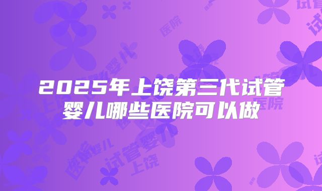 2025年上饶第三代试管婴儿哪些医院可以做