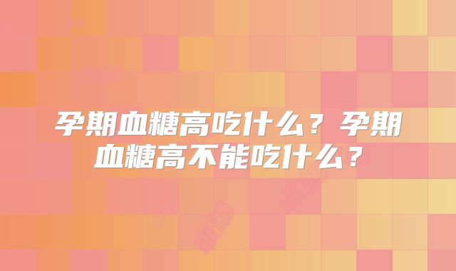 孕期血糖高吃什么?孕期血糖高不能吃什么?