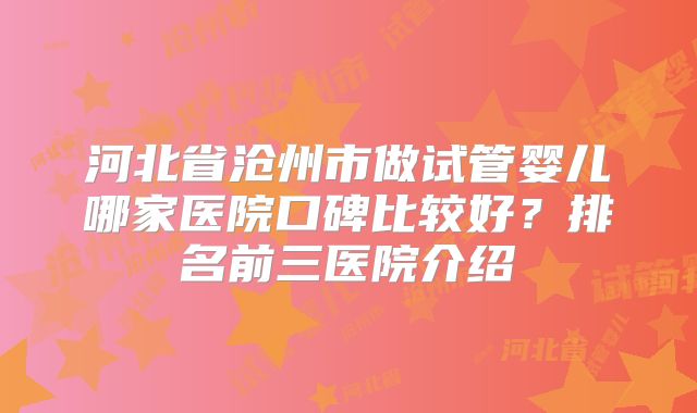 河北省沧州市做试管婴儿哪家医院口碑比较好?排名前三医院介绍
