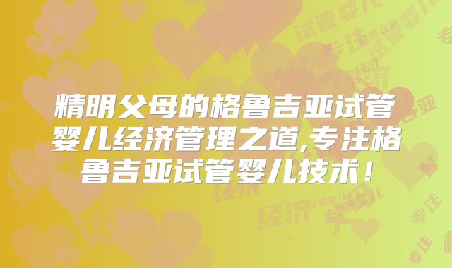 精明父母的格鲁吉亚试管婴儿经济管理之道,专注格鲁吉亚试管婴儿技术！
