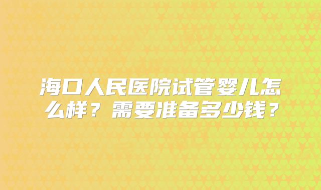 海口人民医院试管婴儿怎么样？需要准备多少钱？