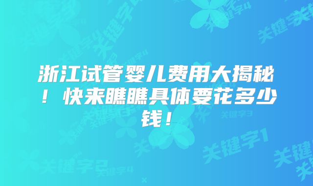 浙江试管婴儿费用大揭秘！快来瞧瞧具体要花多少钱！