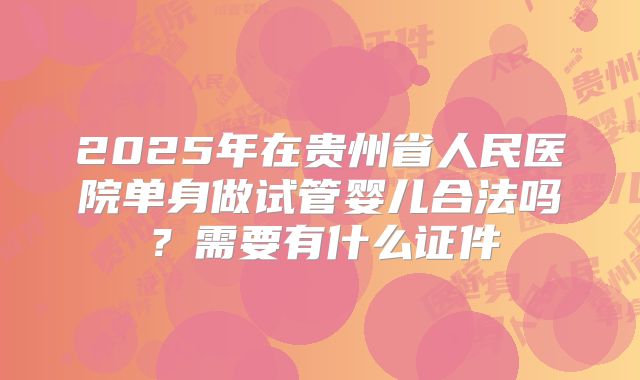 2025年在贵州省人民医院单身做试管婴儿合法吗？需要有什么证件