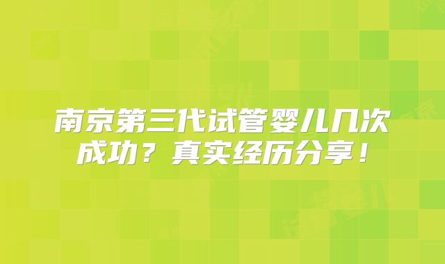 南京第三代试管婴儿几次成功？真实经历分享！
