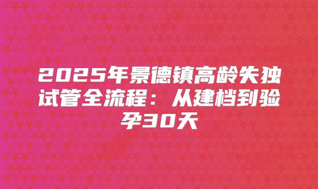 2025年景德镇高龄失独试管全流程：从建档到验孕30天