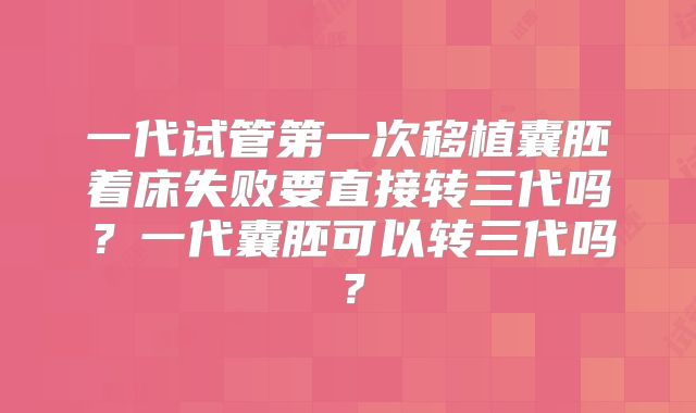 一代试管第一次移植囊胚着床失败要直接转三代吗？一代囊胚可以转三代吗？