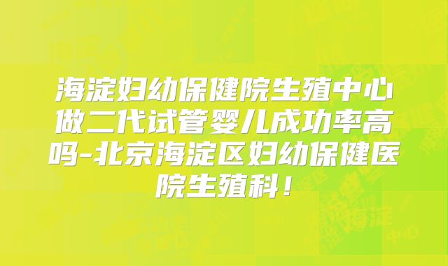 海淀妇幼保健院生殖中心做二代试管婴儿成功率高吗-北京海淀区妇幼保健医院生殖科!