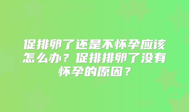 促排卵了还是不怀孕应该怎么办？促排排卵了没有怀孕的原因？