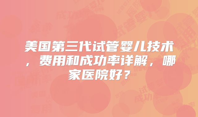 美国第三代试管婴儿技术，费用和成功率详解，哪家医院好？
