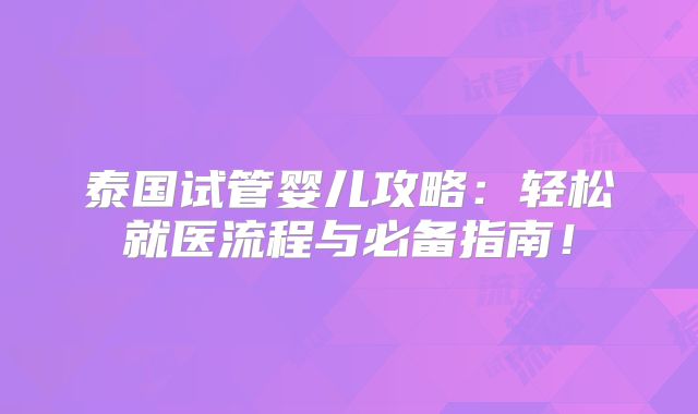 泰国试管婴儿攻略:轻松就医流程与必备指南!