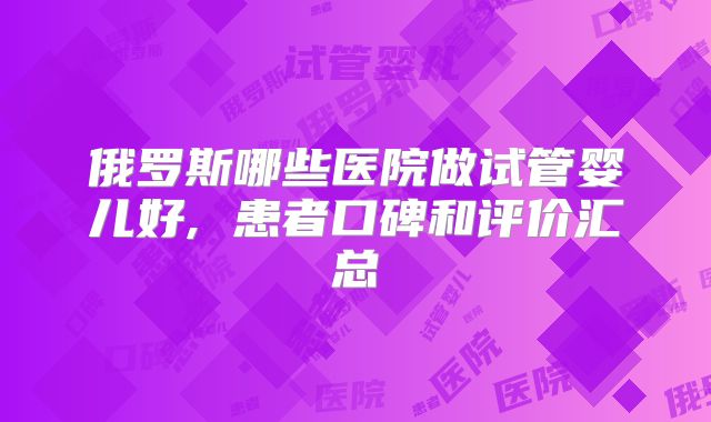 俄罗斯哪些医院做试管婴儿好, 患者口碑和评价汇总