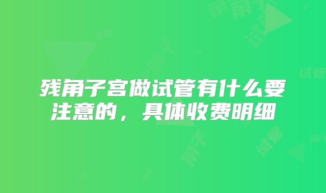 残角子宫做试管有什么要注意的，具体收费明细
