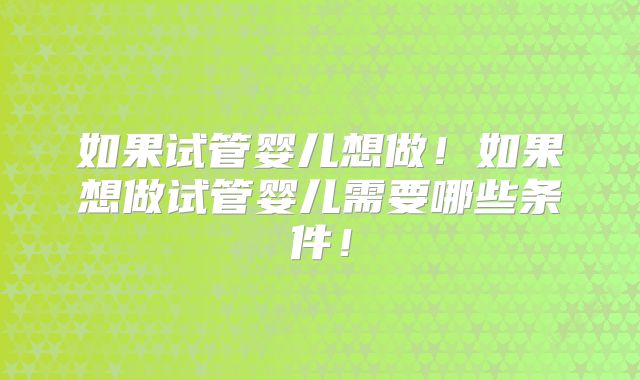 如果试管婴儿想做！如果想做试管婴儿需要哪些条件！