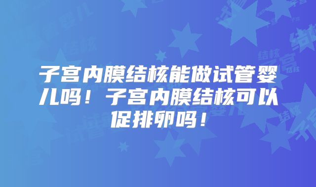 子宫内膜结核能做试管婴儿吗!子宫内膜结核可以促排卵吗!