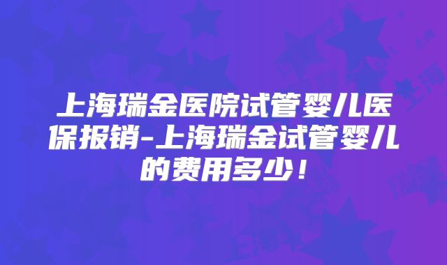 上海瑞金医院试管婴儿医保报销-上海瑞金试管婴儿的费用多少！