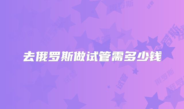 去俄罗斯做试管需多少钱