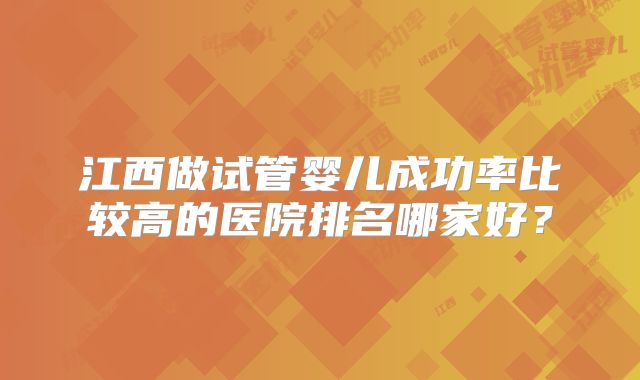江西做试管婴儿成功率比较高的医院排名哪家好?