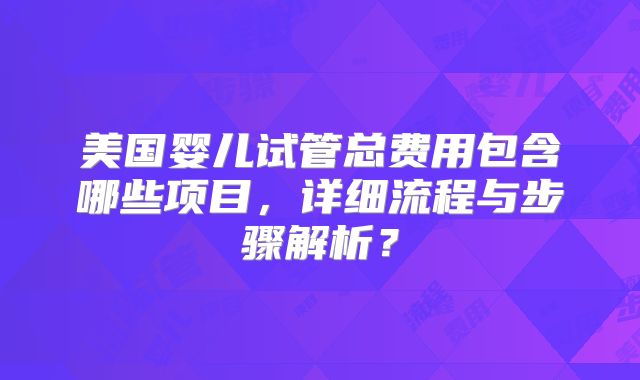美国婴儿试管总费用包含哪些项目,详细流程与步骤解析?