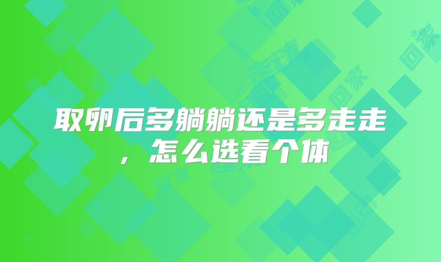 取卵后多躺躺还是多走走,怎么选看个体