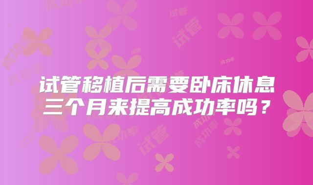 试管移植后需要卧床休息三个月来提高成功率吗？