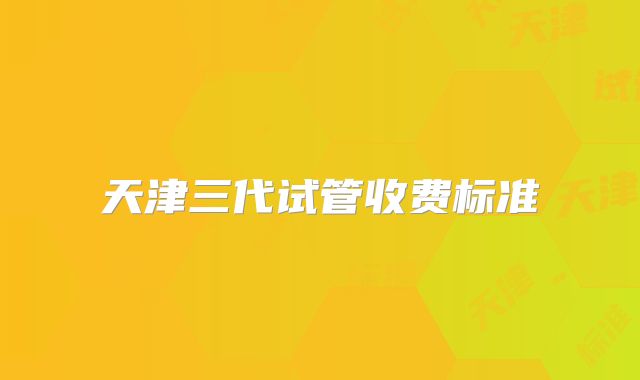 天津三代试管收费标准