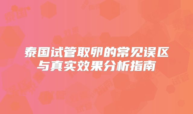 泰国试管取卵的常见误区与真实效果分析指南