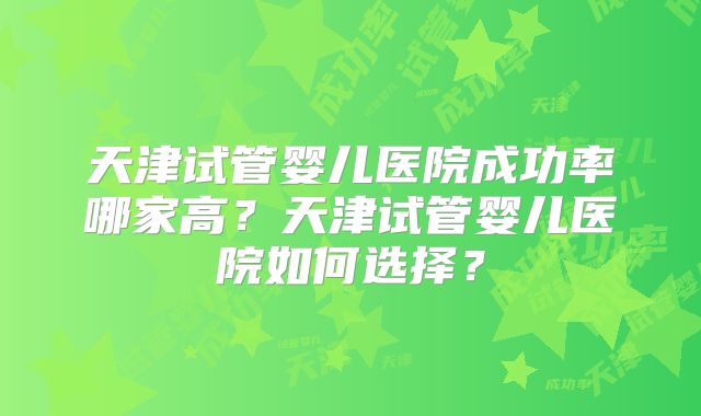天津试管婴儿医院成功率哪家高?天津试管婴儿医院如何选择?