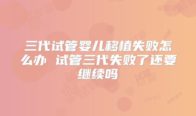 三代试管婴儿移植失败怎么办 试管三代失败了还要继续吗