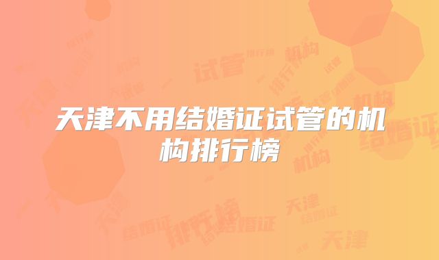 天津不用结婚证试管的机构排行榜