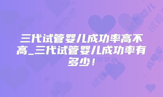 三代试管婴儿成功率高不高_三代试管婴儿成功率有多少!
