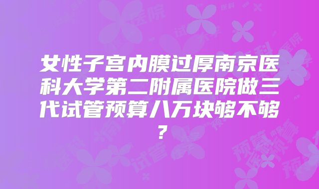 女性子宫内膜过厚南京医科大学第二附属医院做三代试管预算八万块够不够？