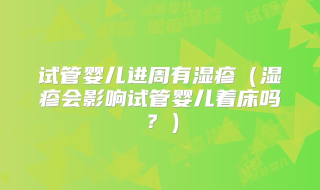试管婴儿进周有湿疹（湿疹会影响试管婴儿着床吗？）
