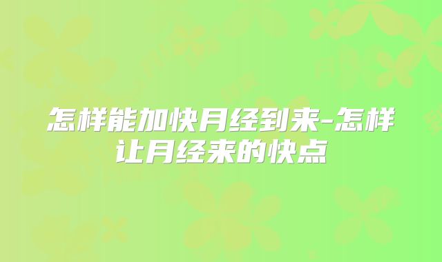 怎样能加快月经到来-怎样让月经来的快点