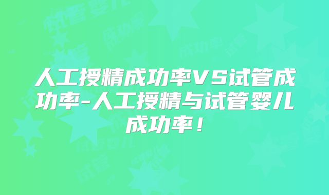 人工授精成功率VS试管成功率-人工授精与试管婴儿成功率！