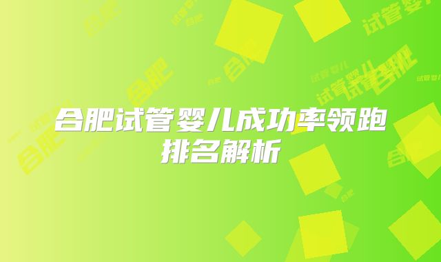 合肥试管婴儿成功率领跑排名解析