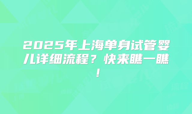 2025年上海单身试管婴儿详细流程?快来瞧一瞧!