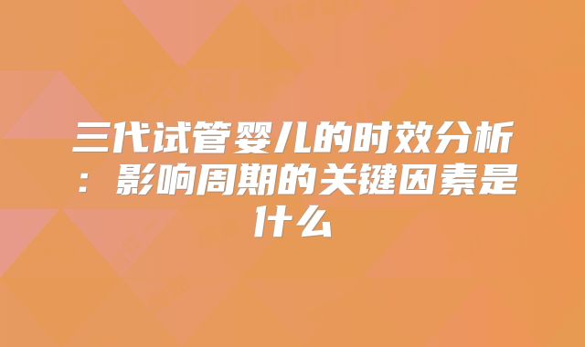 三代试管婴儿的时效分析：影响周期的关键因素是什么
