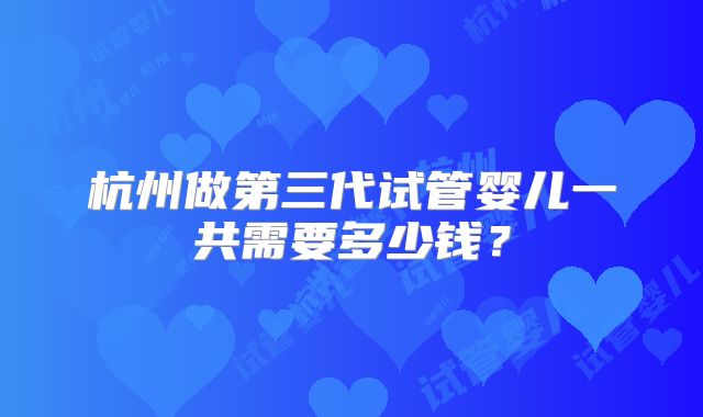 杭州做第三代试管婴儿一共需要多少钱？