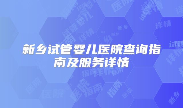 新乡试管婴儿医院查询指南及服务详情